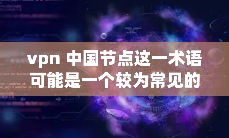 vpn 中国节点这一术语可能是一个较为常见的网络术语，具体含义可能因上下文而有所不同。为更好地理解其含义，我们可以将其拆解为以下几个部分来分析