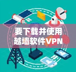 要下载并使用越墙软件VPN，可以按照以下步骤操作