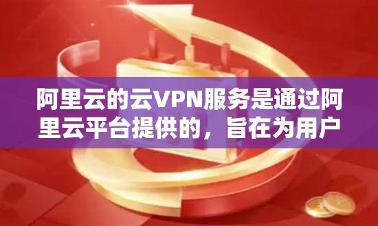 阿里云的云VPN服务是通过阿里云平台提供的，旨在为用户提供加密的网络连接，以保护个人和企业的数据安全。以下是关于阿里云云VPN服务的详细总结