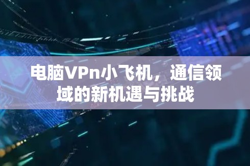 电脑VPn小飞机，通信领域的新机遇与挑战