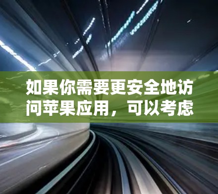 如果你需要更安全地访问苹果应用，可以考虑以下方法