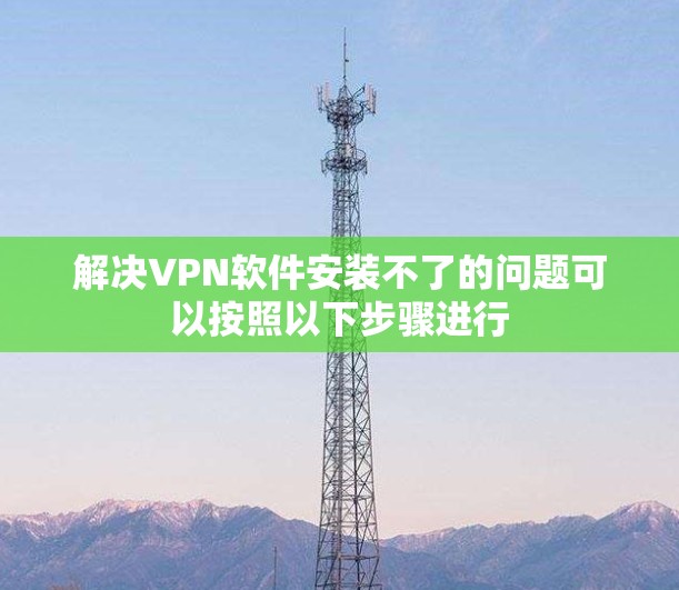 解决VPN软件安装不了的问题可以按照以下步骤进行
