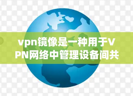 vpn镜像是一种用于VPN网络中管理设备间共享功能的技术，用于保护设备间的数据和流量安全。以下是一步步的指南来使用vpn镜像