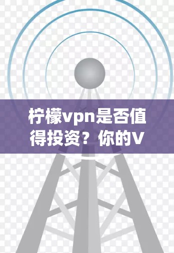 柠檬vpn是否值得投资？你的VPN选择指南