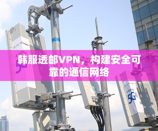 韩服透邮VPN，构建安全可靠的通信网络