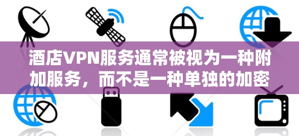 酒店VPN服务通常被视为一种附加服务，而不是一种单独的加密服务。以下是一些要考虑的因素，以确定酒店VPN是否合法