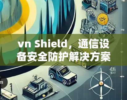 vn Shield，通信设备安全防护解决方案，助力您的设备无忧运行