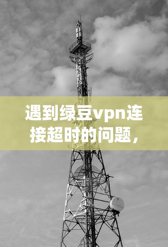 遇到绿豆vpn连接超时的问题，可以按照以下步骤进行处理