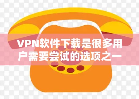 VPN软件下载是很多用户需要尝试的选项之一，但需要注意的是，下载的软件必须是安全的，并且不要下载到恶意软件或病毒。以下是一些推荐的VPN软件，供您参考