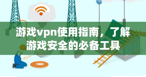 游戏vpn使用指南，了解游戏安全的必备工具