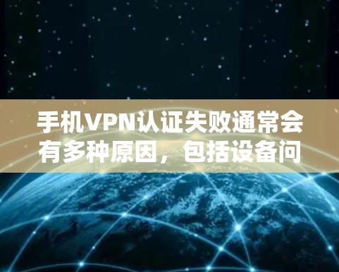 手机VPN认证失败通常会有多种原因，包括设备问题、防火墙设置错误、VPN软件使用不当等。以下是一些解决方案