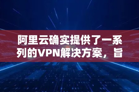 阿里云确实提供了一系列的VPN解决方案，旨在为用户提供云安全和数据加密服务。以下是一些主要的阿里云VPN技术及其特点