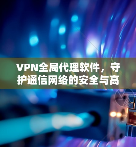 VPN全局代理软件，守护通信网络的安全与高效