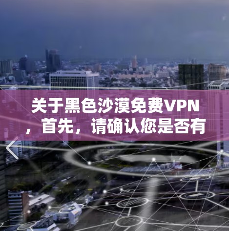 关于黑色沙漠免费VPN，首先，请确认您是否有特定的网站或平台，因为黑色沙漠可能是一个域名或平台名称。如果是指某个特定的VPN服务，可能需要更多的信息来确认
