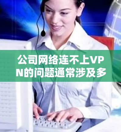 公司网络连不上VPN的问题通常涉及多个因素，包括内部网络问题、外部VPN配置错误、设备故障以及带宽不足等。以下是解决这一问题的分步指南