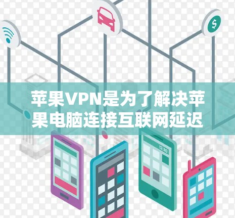 苹果VPN是为了解决苹果电脑连接互联网延迟的问题而开发的工具。它通过加密技术将您的数据安全传输到目标服务器，从而缩短连接时间。以下是关于苹果VPN加速软件的详细介绍