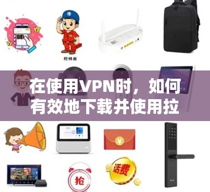 在使用VPN时，如何有效地下载并使用拉面的传说（Lol）游戏，可以按照以下步骤进行