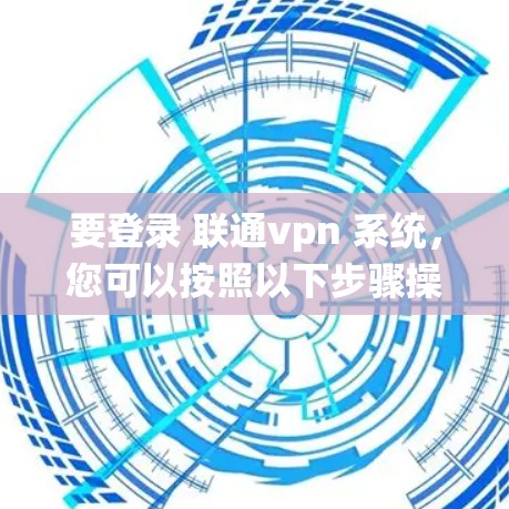 要登录 联通vpn 系统，您可以按照以下步骤操作