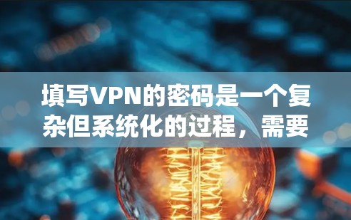 填写VPN的密码是一个复杂但系统化的过程，需要考虑多个因素以确保视频内容的安全传输。以下是详细的步骤指南，帮助您顺利完成