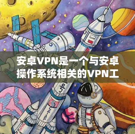 安卓VPN是一个与安卓操作系统相关的VPN工具，旨在提供安全、便捷的VPN服务。以下是一些关于安卓VPN的热点信息
