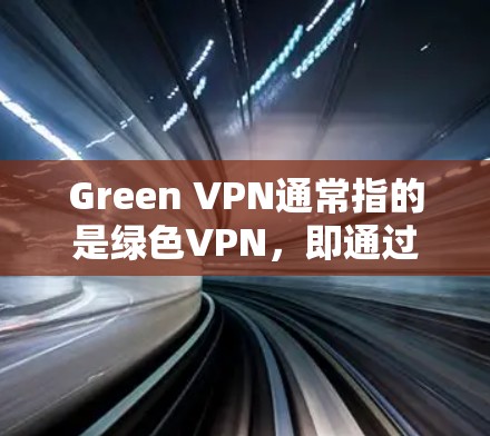 Green VPN通常指的是绿色VPN，即通过互联网或网络服务直接访问外部内容，不依赖任何软件或加密协议的技术。这些 VPN 软件通常被称为无软件VPN，或者网络VPN