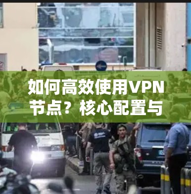 如何高效使用VPN节点？核心配置与操作指南