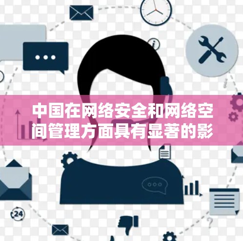 中国在网络安全和网络空间管理方面具有显著的影响力，并且在多个领域加强了网络空间的安全保护。例如
