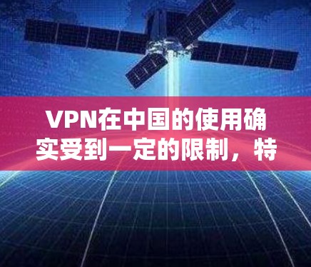 VPN在中国的使用确实受到一定的限制，特别是在法律和政策层面。以下是一些关键点需要了解