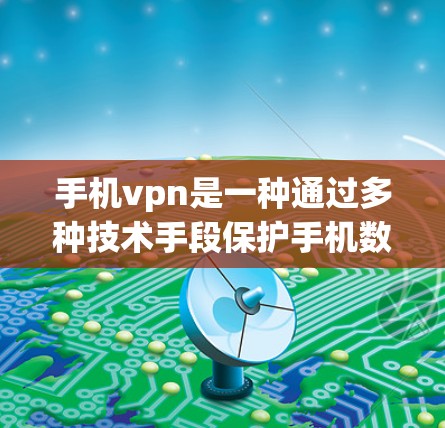 手机vpn是一种通过多种技术手段保护手机数据的工具，主要包括防火墙、加密技术、端到端加密和云服务。以下是对手机vpn的详细总结
