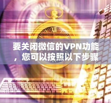 要关闭微信的VPN功能，您可以按照以下步骤操作
