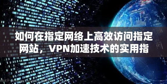 如何在指定网络上高效访问指定网站，VPN加速技术的实用指南