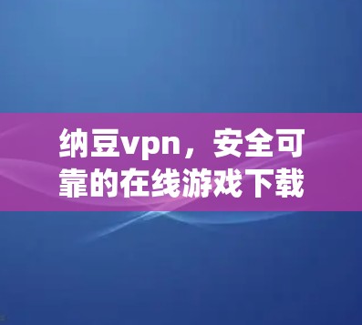 纳豆vpn，安全可靠的在线游戏下载指南
