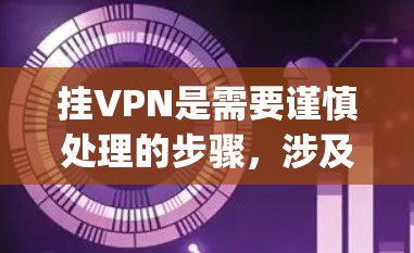 挂VPN是需要谨慎处理的步骤，涉及安全、隐私和 legality等多个方面。以下是一个清晰的指南，帮助您顺利实施