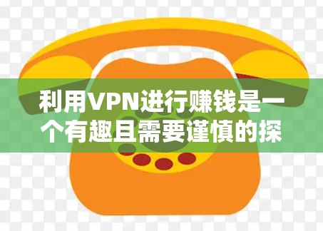 利用VPN进行赚钱是一个有趣且需要谨慎的探索。以下是详细的步骤和方法，帮助您了解如何利用VPN进行投资或获取收益