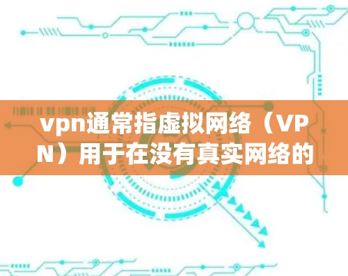 vpn通常指虚拟网络（VPN）用于在没有真实网络的情况下连接互联网。以下是关于VPN的详细信息
