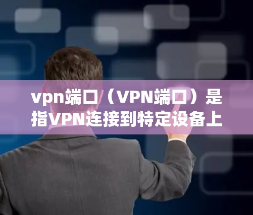 vpn端口（VPN端口）是指VPN连接到特定设备上的接口，用于访问网络服务。以下是关于vpn端口的详细信息