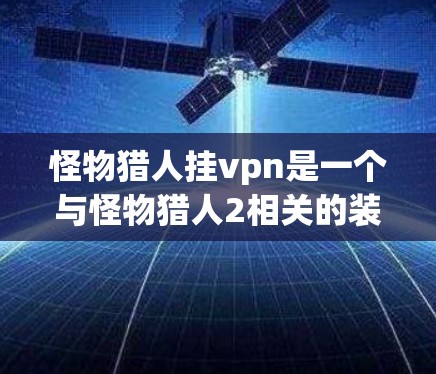 怪物猎人挂vpn是一个与怪物猎人2相关的装备名称，通常用于战斗中提供特殊能力。挂vpn（Vulpade）通常与游戏中的特殊技能或装备相关联，可能在战斗中增强攻击效果或对敌人造成特殊伤害