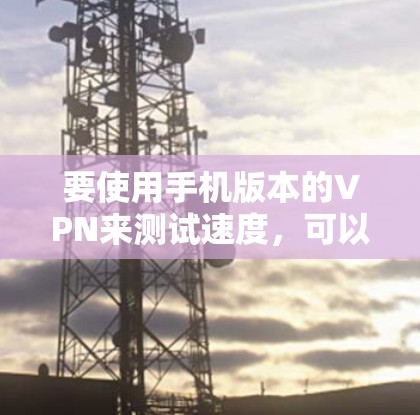 要使用手机版本的VPN来测试速度，可以按照以下步骤进行
