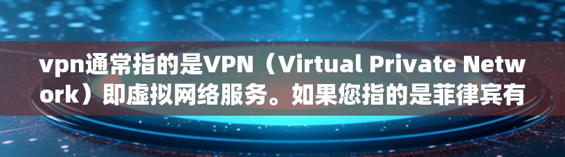 vpn通常指的是VPN（Virtual Private Network）即虚拟网络服务。如果您指的是菲律宾有VPN服务，那么可以提供以下信息