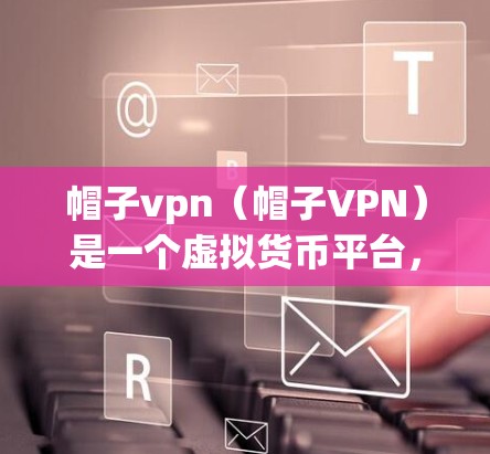 帽子vpn（帽子VPN）是一个虚拟货币平台，类似于CoinGecko，允许用户购买和交易虚拟货币。以下是使用帽子vpn的指南