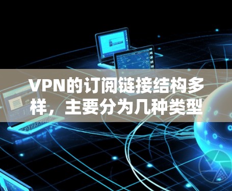 VPN的订阅链接结构多样，主要分为几种类型，以下是一些常见的类型及其链接结构