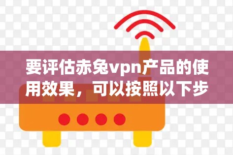 要评估赤兔vpn产品的使用效果，可以按照以下步骤进行