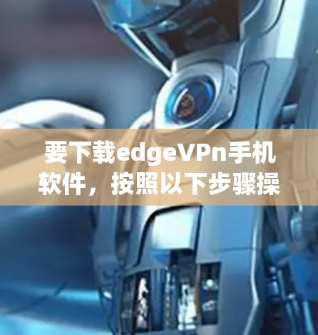 要下载edgeVPn手机软件，按照以下步骤操作