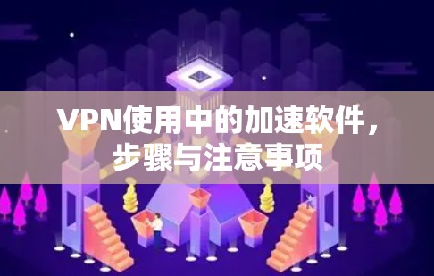 VPN使用中的加速软件,步骤与注意事项 VPN使用中的加速软件,步骤与注意事项