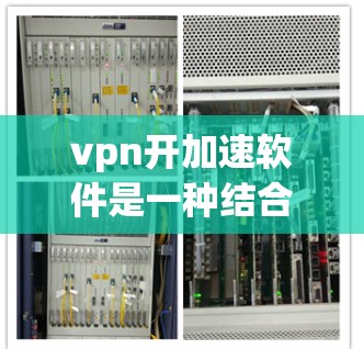 vpn开加速软件是一种结合VPN技术和加速功能的工具,旨在帮助用户更快、更安全地访问网络资源。以下是对该软件的详细解释 vpn开加速软件是一种结合VPN技术和加速功能的工具,旨在帮助用户更快、更安全地访问网络资源。以下是对该软件的详细解释