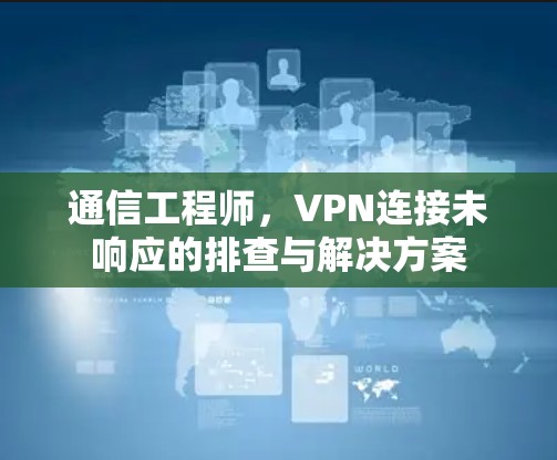 通信工程师,VPN连接未响应的排查与解决方案 通信工程师,VPN连接未响应的排查与解决方案