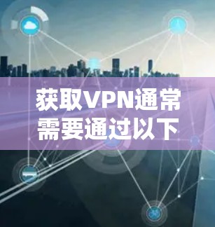 获取VPN通常需要通过以下步骤进行 获取VPN通常需要通过以下步骤进行
