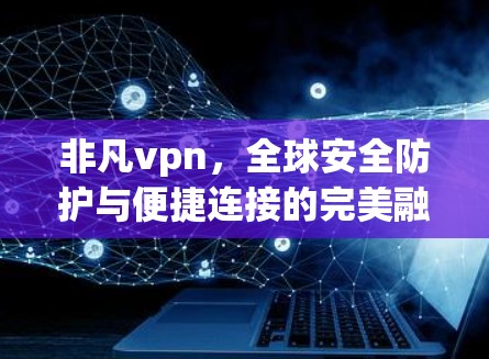 非凡vpn,全球安全防护与便捷连接的完美融合,为您打造最可靠VPN体验 非凡vpn,全球安全防护与便捷连接的完美融合,为您打造最可靠VPN体验