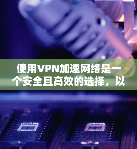 使用VPN加速网络是一个安全且高效的选择,以下是详细的步骤指南 使用VPN加速网络是一个安全且高效的选择,以下是详细的步骤指南