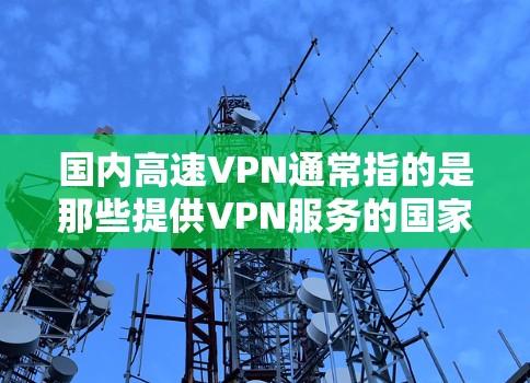国内高速VPN通常指的是那些提供VPN服务的国家和地区,这些平台可能包括但不限于 国内高速VPN通常指的是那些提供VPN服务的国家和地区,这些平台可能包括但不限于